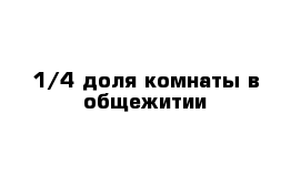 1/4 доля комнаты в общежитии